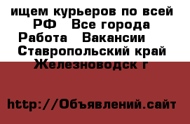 ищем курьеров по всей РФ - Все города Работа » Вакансии   . Ставропольский край,Железноводск г.